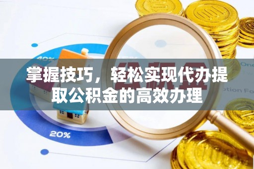 沧县掌握技巧，轻松实现代办提取公积金的高效办理