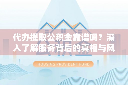 沧县代办提取公积金靠谱吗？深入了解服务背后的真相与风险