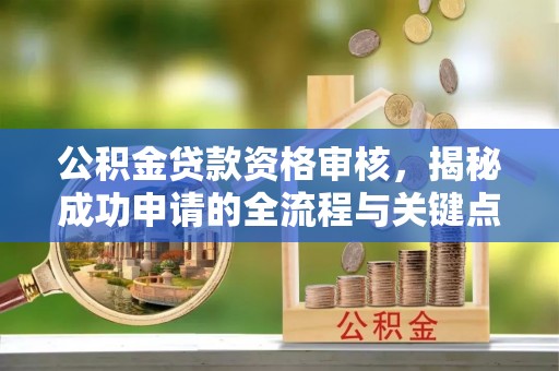 沧县公积金贷款资格审核，揭秘成功申请的全流程与关键点
