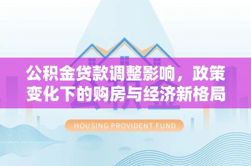沧县公积金贷款调整影响，政策变化下的购房与经济新格局