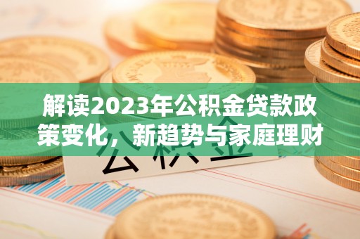 沧县解读2023年公积金贷款政策变化，新趋势与家庭理财规划