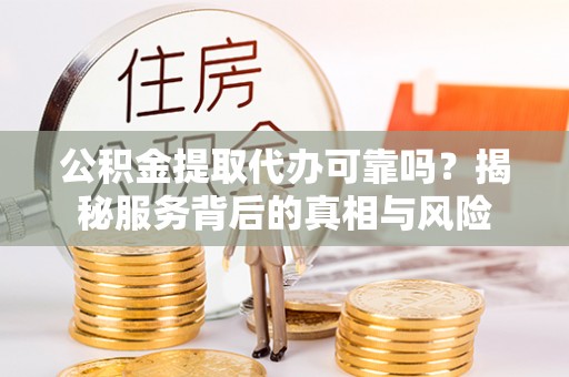 沧县公积金提取代办可靠吗？揭秘服务背后的真相与风险
