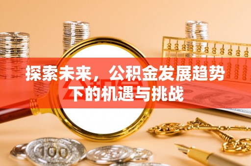 沧县探索未来，公积金发展趋势下的机遇与挑战