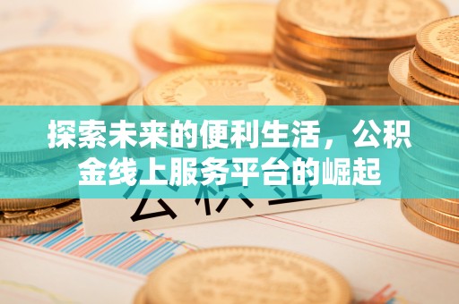 沧县探索未来的便利生活，公积金线上服务平台的崛起