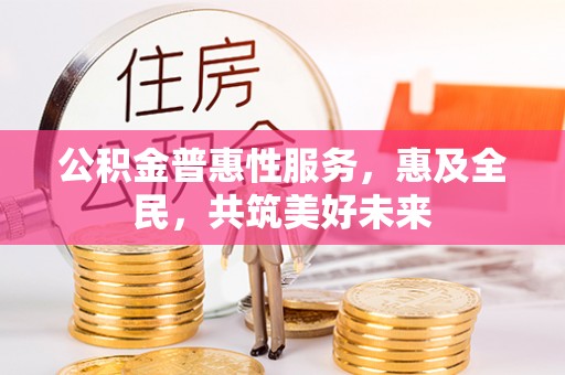 沧县公积金普惠性服务，惠及全民，共筑美好未来