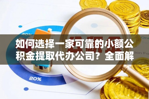 沧县如何选择一家可靠的小额公积金提取代办公司？全面解析与指南