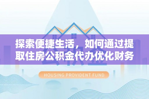 沧县探索便捷生活，如何通过提取住房公积金代办优化财务规划