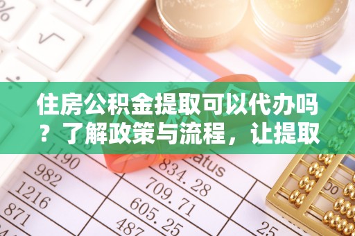 沧县住房公积金提取可以代办吗？了解政策与流程，让提取更便捷