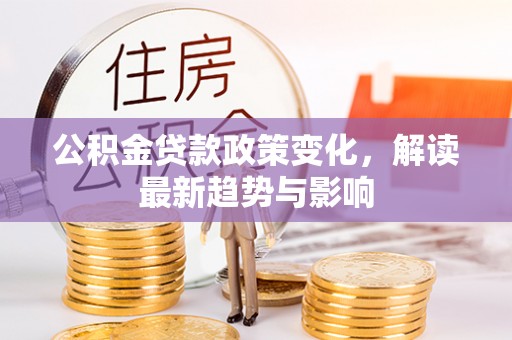 沧县公积金贷款政策变化，解读最新趋势与影响