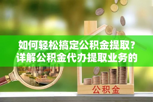 沧县如何轻松搞定公积金提取？详解公积金代办提取业务的便捷之道