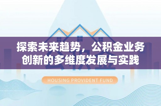 沧县探索未来趋势，公积金业务创新的多维度发展与实践