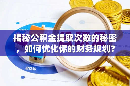沧县揭秘公积金提取次数的秘密，如何优化你的财务规划？