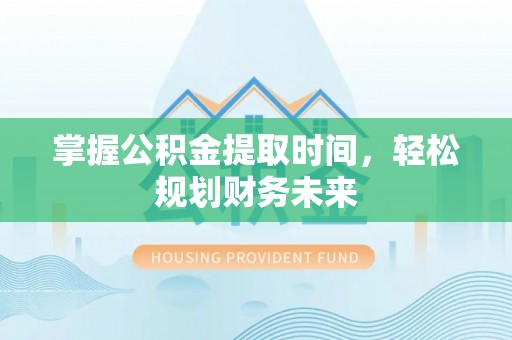 沧县掌握公积金提取时间，轻松规划财务未来