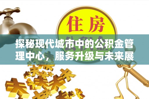沧县探秘现代城市中的公积金管理中心，服务升级与未来展望