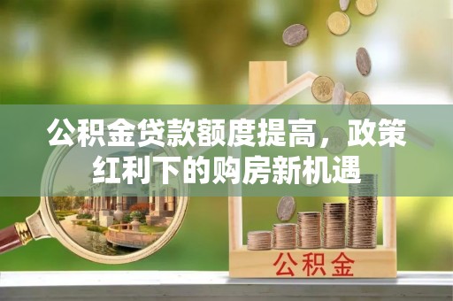 沧县公积金贷款额度提高，政策红利下的购房新机遇