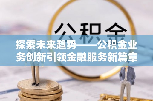 沧县探索未来趋势——公积金业务创新引领金融服务新篇章