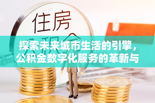 沧县探索未来城市生活的引擎，公积金数字化服务的革新与实践