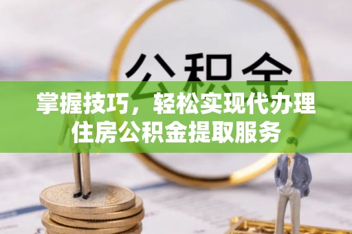 沧县掌握技巧，轻松实现代办理住房公积金提取服务