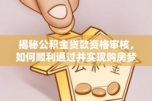 沧县揭秘公积金贷款资格审核，如何顺利通过并实现购房梦想
