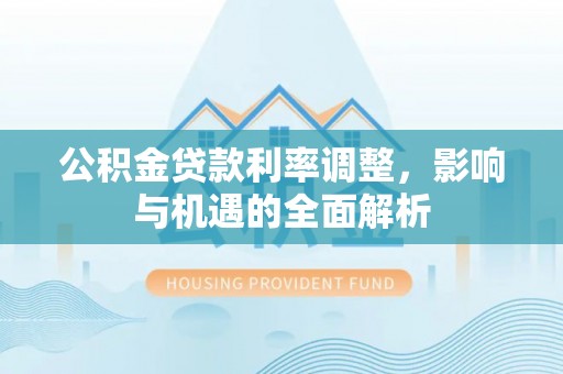 沧县公积金贷款利率调整，影响与机遇的全面解析