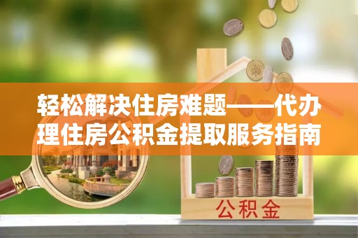 沧县轻松解决住房难题——代办理住房公积金提取服务指南