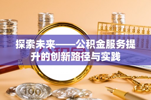 沧县探索未来——公积金服务提升的创新路径与实践