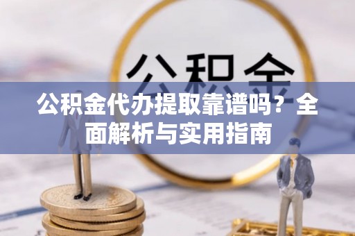 沧县公积金代办提取靠谱吗？全面解析与实用指南