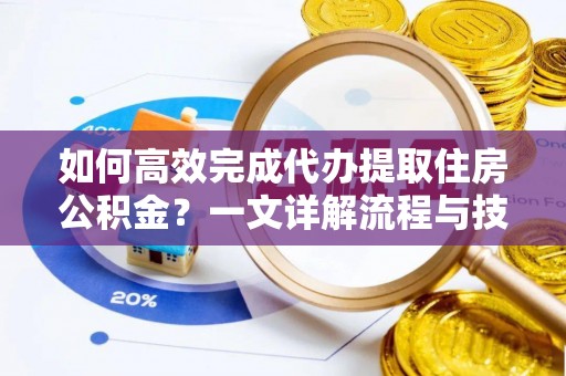 沧县如何高效完成代办提取住房公积金？一文详解流程与技巧