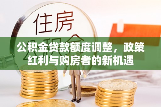 沧县公积金贷款额度调整，政策红利与购房者的新机遇