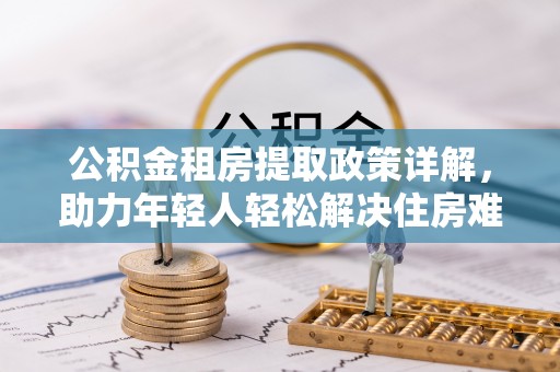 沧县公积金租房提取政策详解，助力年轻人轻松解决住房难题