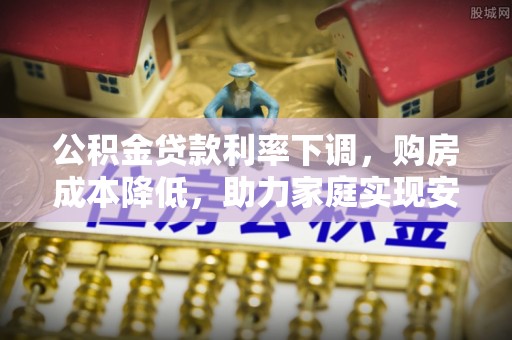 沧县公积金贷款利率下调，购房成本降低，助力家庭实现安居梦