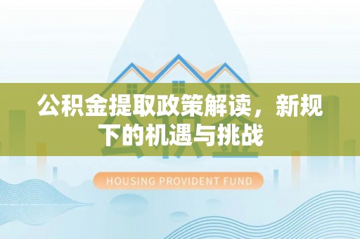 沧县公积金提取政策解读，新规下的机遇与挑战