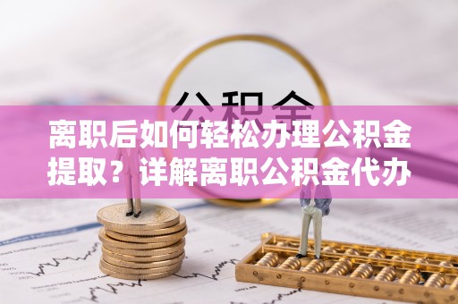 沧县离职后如何轻松办理公积金提取？详解离职公积金代办提取流程