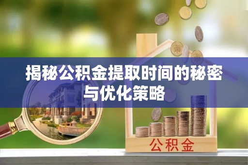 沧县揭秘公积金提取时间的秘密与优化策略