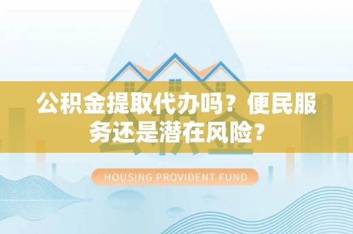 沧县公积金提取代办吗？便民服务还是潜在风险？