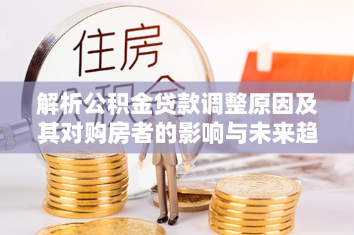 沧县解析公积金贷款调整原因及其对购房者的影响与未来趋势