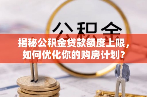 沧县揭秘公积金贷款额度上限，如何优化你的购房计划？