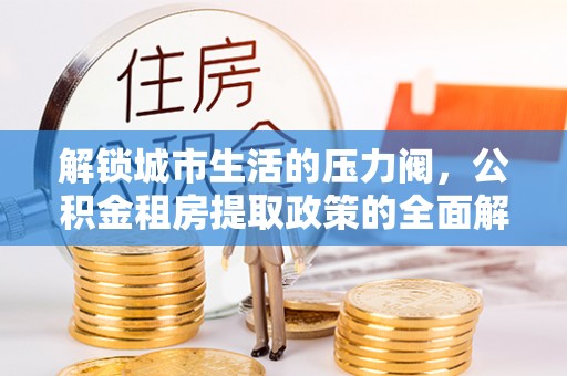 沧县解锁城市生活的压力阀，公积金租房提取政策的全面解析与实践指南