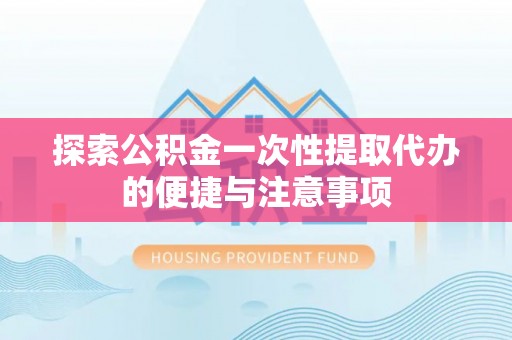 沧县探索公积金一次性提取代办的便捷与注意事项