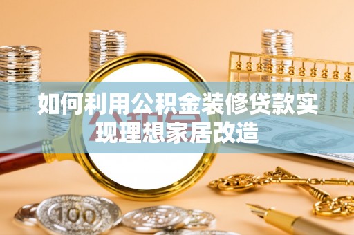 沧县如何利用公积金装修贷款实现理想家居改造