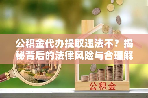 沧县公积金代办提取违法不？揭秘背后的法律风险与合理解决方案