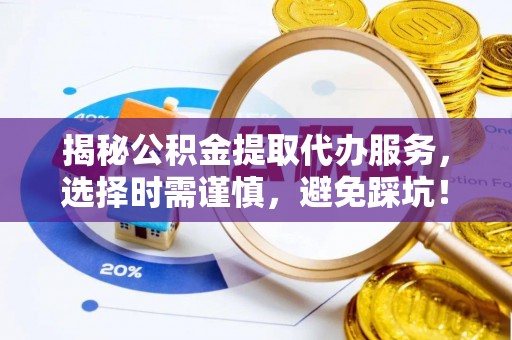 沧县揭秘公积金提取代办服务，选择时需谨慎，避免踩坑！