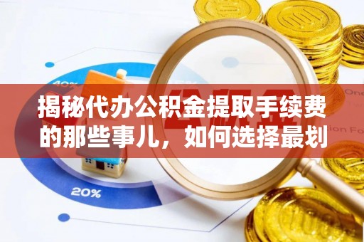 沧县揭秘代办公积金提取手续费的那些事儿，如何选择最划算的服务？