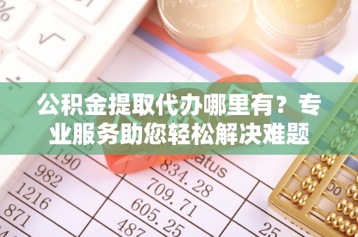 沧县公积金提取代办哪里有？专业服务助您轻松解决难题