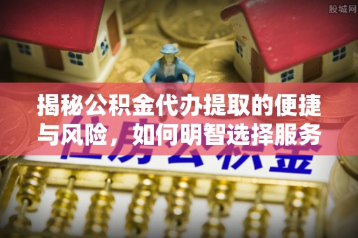 沧县揭秘公积金代办提取的便捷与风险，如何明智选择服务？
