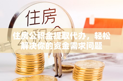 沧县住房公积金提取代办，轻松解决你的资金需求问题