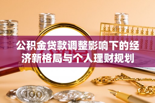 沧县公积金贷款调整影响下的经济新格局与个人理财规划