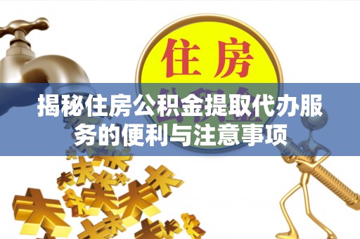 沧县揭秘住房公积金提取代办服务的便利与注意事项