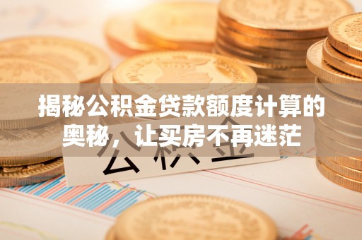 沧县揭秘公积金贷款额度计算的奥秘，让买房不再迷茫