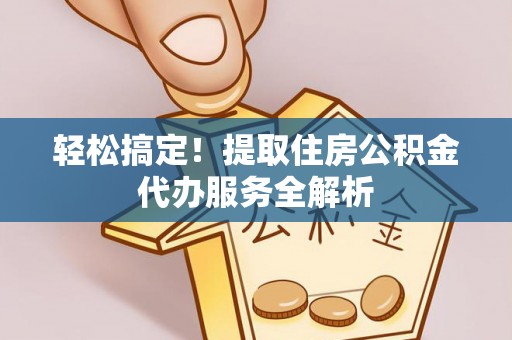 沧县轻松搞定！提取住房公积金代办服务全解析